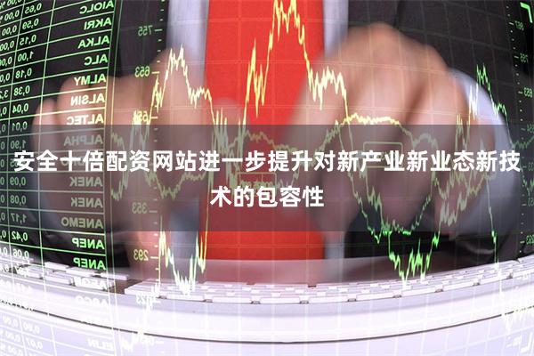 安全十倍配资网站进一步提升对新产业新业态新技术的包容性