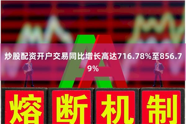 炒股配资开户交易同比增长高达716.78%至856.79%