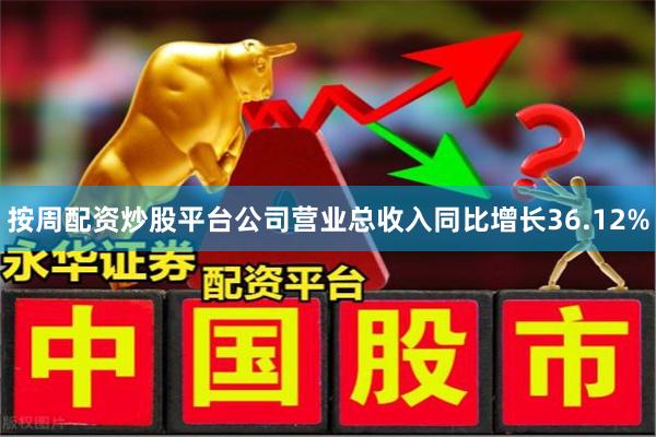 按周配资炒股平台公司营业总收入同比增长36.12%