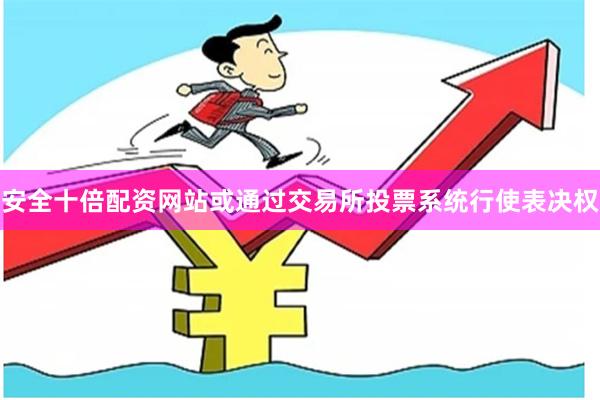 安全十倍配资网站或通过交易所投票系统行使表决权