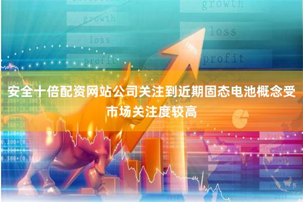 安全十倍配资网站公司关注到近期固态电池概念受市场关注度较