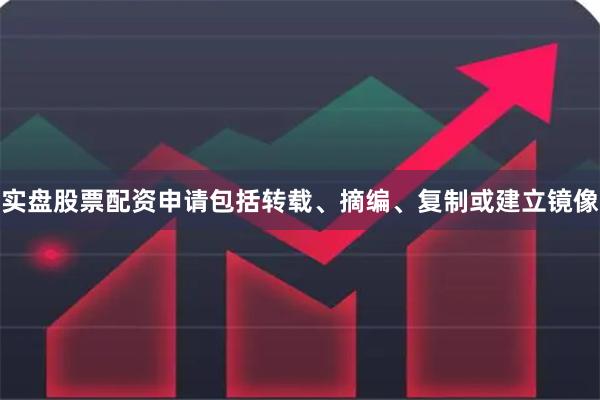 实盘股票配资申请包括转载、摘编、复制或建立镜像
