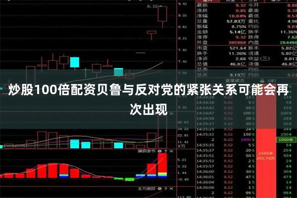 炒股100倍配资贝鲁与反对党的紧张关系可能会再次出现