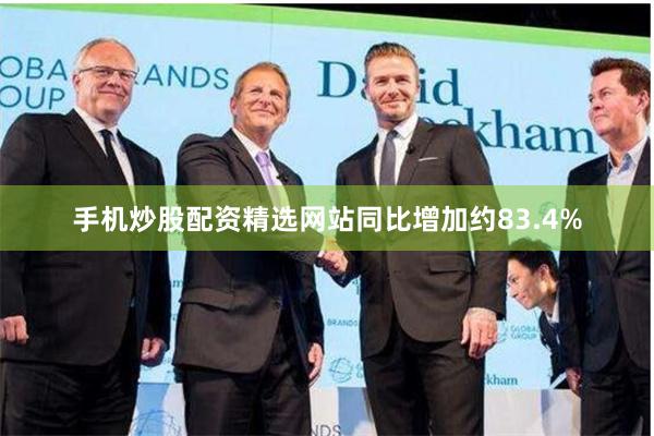 手机炒股配资精选网站同比增加约83.4%