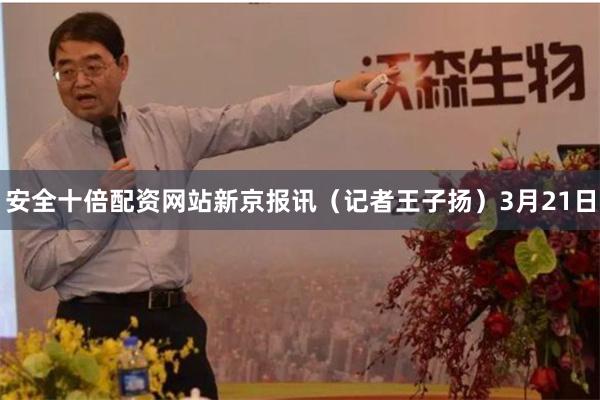 安全十倍配资网站 新京报讯(记者王子扬)3月21日