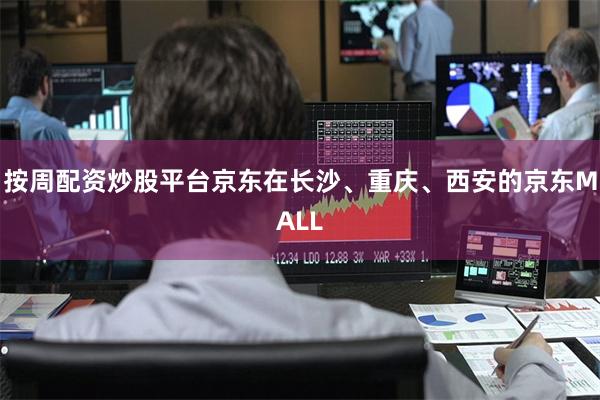 按周配资炒股平台京东在长沙、重庆、西安的京东MALL