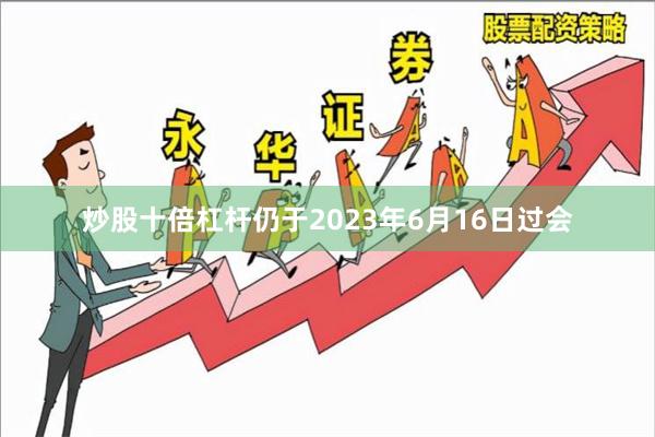 炒股十倍杠杆仍于2023年6月16日过会