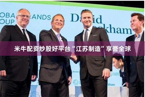 米牛配资炒股好平台“江苏制造”享誉全球