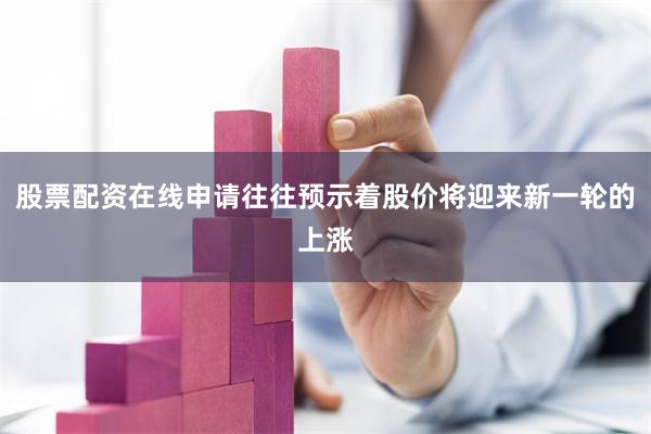 股票配资在线申请往往预示着股价将迎来新一轮的上涨
