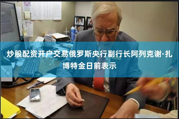 炒股配资开户交易俄罗斯央行副行长阿列克谢·扎博特金日前表示