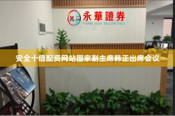 安全十倍配资网站国家副主席韩正出席会议