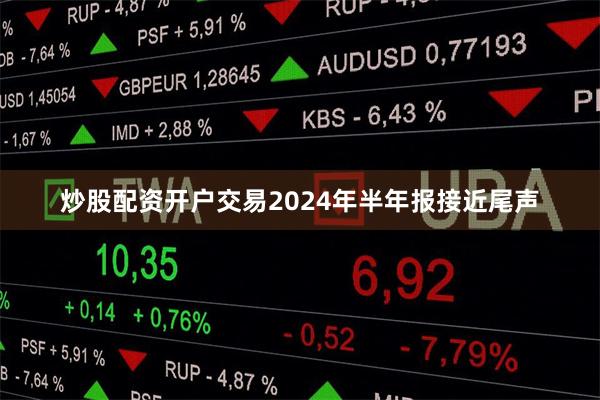 炒股配资开户交易2024年半年报接近尾声