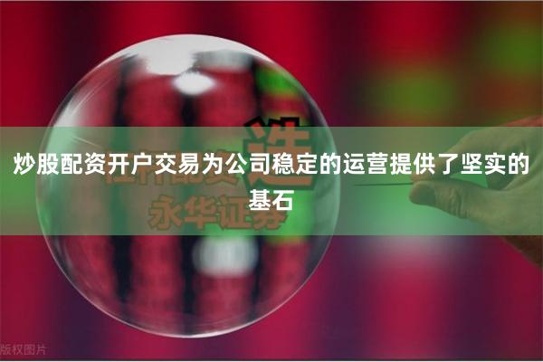 炒股配资开户交易为公司稳定的运营提供了坚实的基石