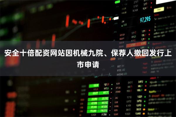 安全十倍配资网站因机械九院、保荐人撤回发行上市申请