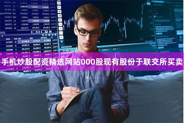 手机炒股配资精选网站000股现有股份于联交所买卖