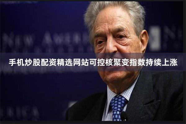 手机炒股配资精选网站可控核聚变指数持续上涨