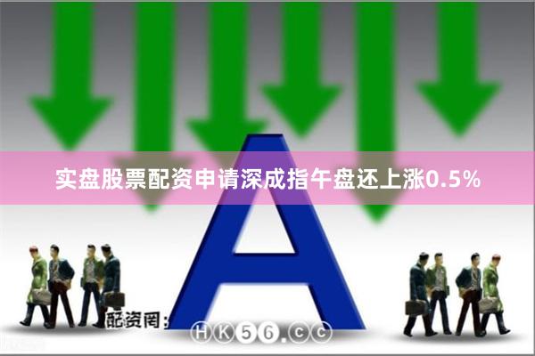 实盘股票配资申请深成指午盘还上涨0.5%