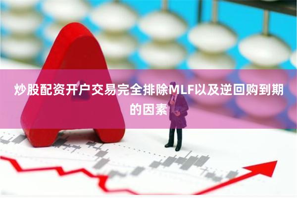 炒股配资开户交易完全排除MLF以及逆回购到期的因素