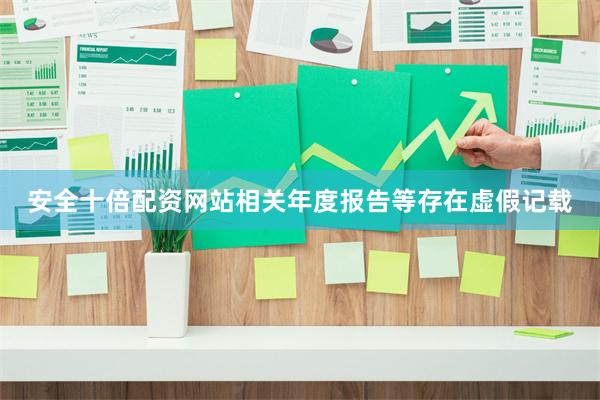 安全十倍配资网站相关年度报告等存在虚假记载