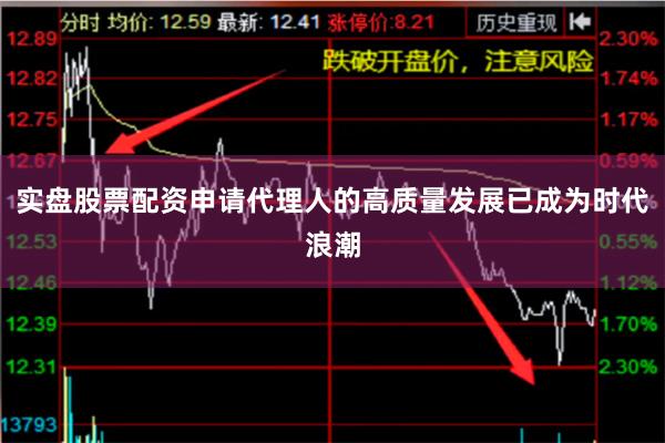 实盘股票配资申请代理人的高质量发展已成为时代浪潮