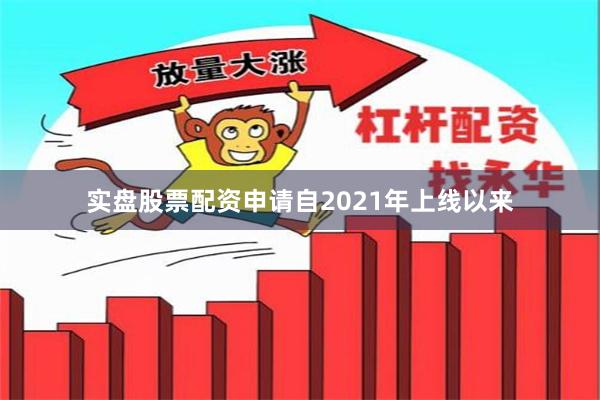 实盘股票配资申请自2021年上线以来
