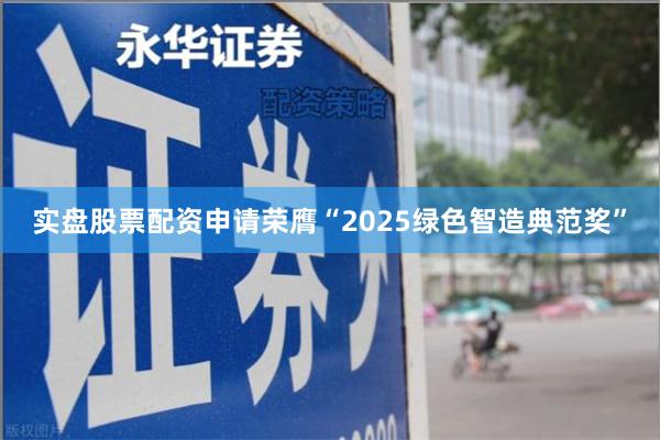 实盘股票配资申请荣膺“2025绿色智造典范奖”