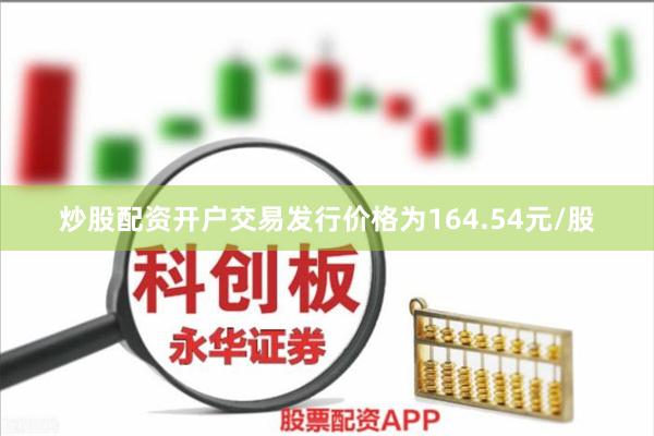 炒股配资开户交易发行价格为164.54元/股