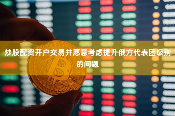 炒股配资开户交易并愿意考虑提升俄方代表团级别的问题