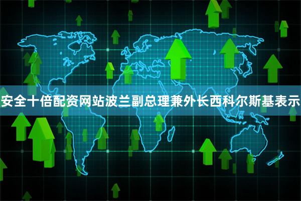 安全十倍配资网站波兰副总理兼外长西科尔斯基表示