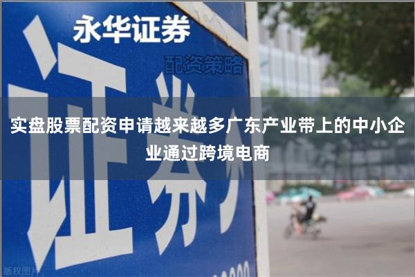 实盘股票配资申请越来越多广东产业带上的中小企业通过跨境电商
