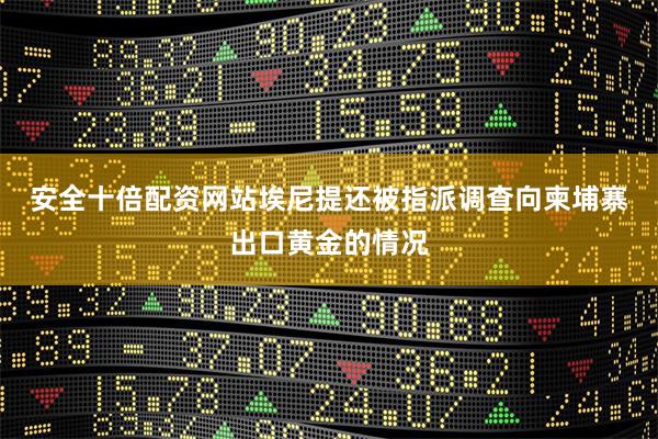 安全十倍配资网站 埃尼提还被指派调查向柬埔寨出口黄金的