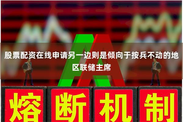 股票配资在线申请另一边则是倾向于按兵不动的地区联储主席