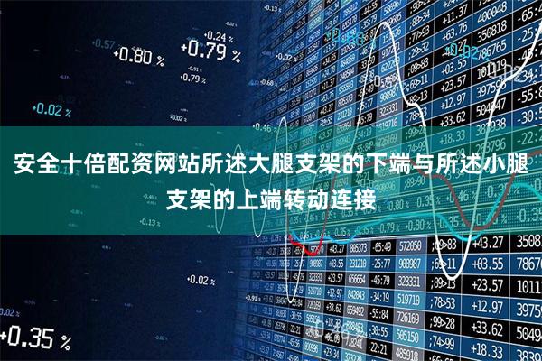 安全十倍配资网站所述大腿支架的下端与所述小腿支架的上端转动连