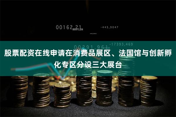股票配资在线申请在消费品展区、法国馆与创新孵化专区分设三大展