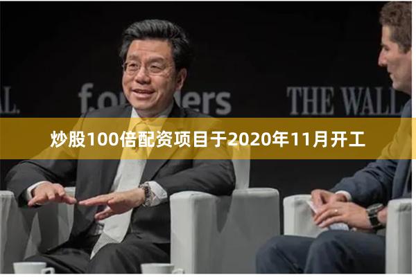 炒股100倍配资项目于2020年11月开工