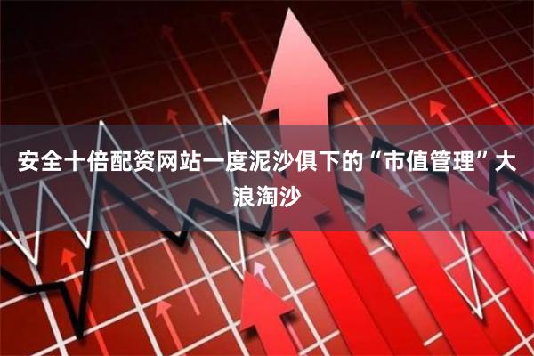安全十倍配资网站一度泥沙俱下的“市值管理”大浪淘沙