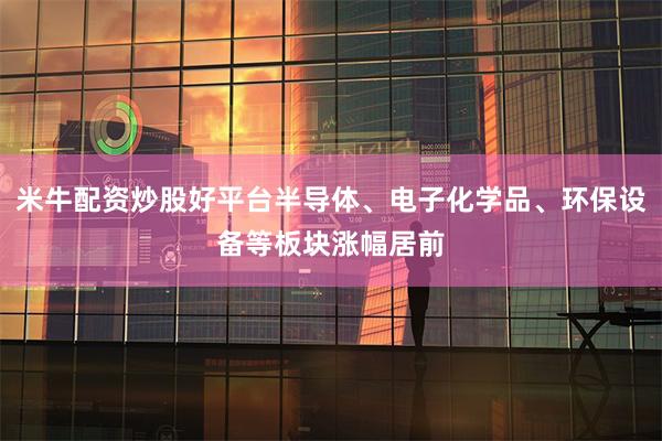 米牛配资炒股好平台半导体、电子化学品、环保设备等板块涨幅居前