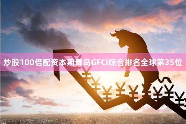 炒股100倍配资本期青岛GFCI综合排名全球第35位