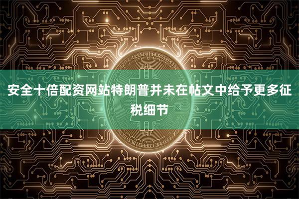 安全十倍配资网站特朗普并未在帖文中给予更多征税细节