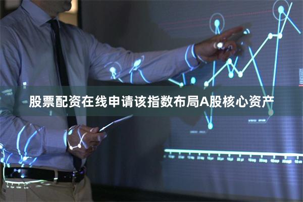 股票配资在线申请该指数布局A股核心资产