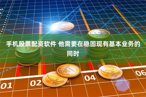 手机股票配资软件 他需要在稳固现有基本业务的同时