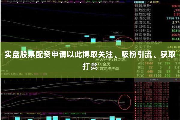 实盘股票配资申请以此博取关注、吸粉引流、获取打赏